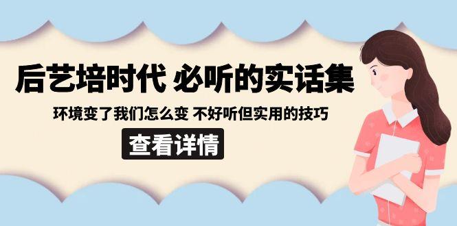 后艺培时代之必听的实话集：环境变了我们怎么变 不好听但实用的技巧-鼎誉项目网