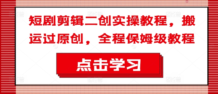 短剧剪辑二创实操教程，搬运过原创，全程保姆级教程-鼎誉项目网