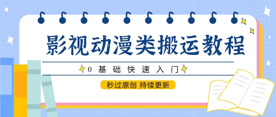 影视动漫类搬运教程,0基础快速入门,秒过原创 持续更新-鼎誉项目网