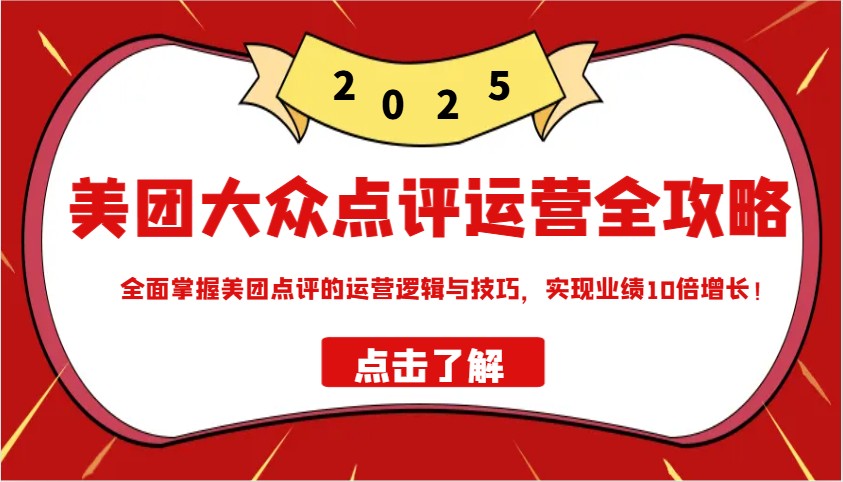 美团大众点评运营全攻略2025，全面掌握美团点评的运营逻辑与技巧，实现业绩10倍增长！-鼎誉项目网