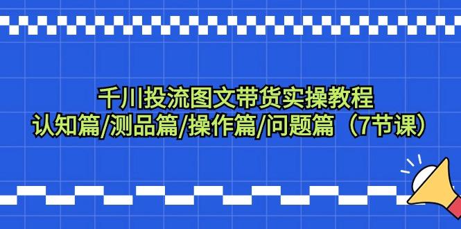 千川投流图文带货实操教程：认知篇/测品篇/操作篇/问题篇(7节课)-鼎誉项目网