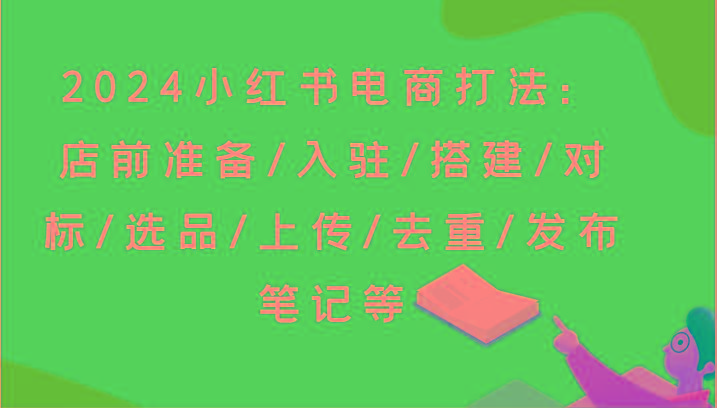 2024小红书电商打法：店前准备/入驻/搭建/对标/选品/上传/去重/发布笔记等-鼎誉项目网
