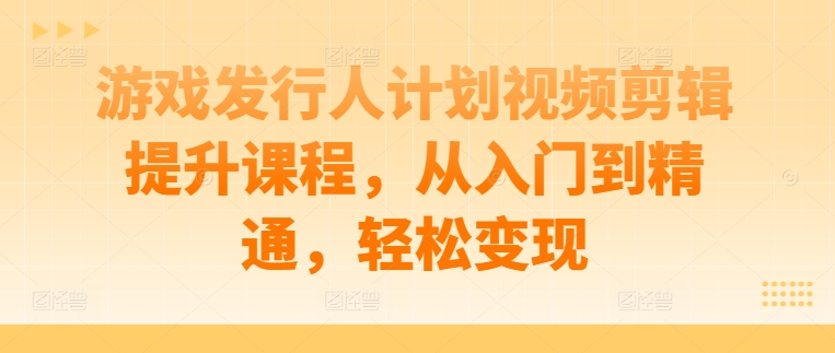 游戏发行人计划视频剪辑提升课程，从入门到精通，轻松变现-鼎誉项目网