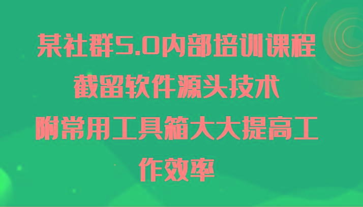 某社群5.0内部培训课程，截留软件源头技术，附常用工具箱大大提高工作效率-鼎誉项目网