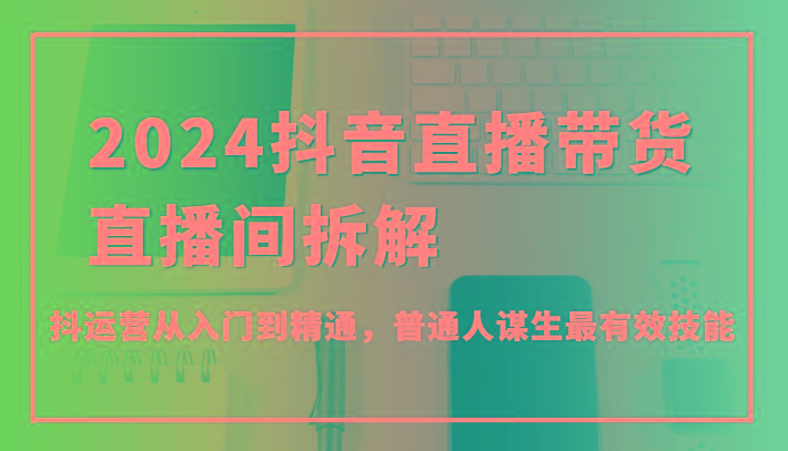 2024抖音直播带货直播间拆解，抖运营从入门到精通，普通人谋生最有效技能-鼎誉项目网