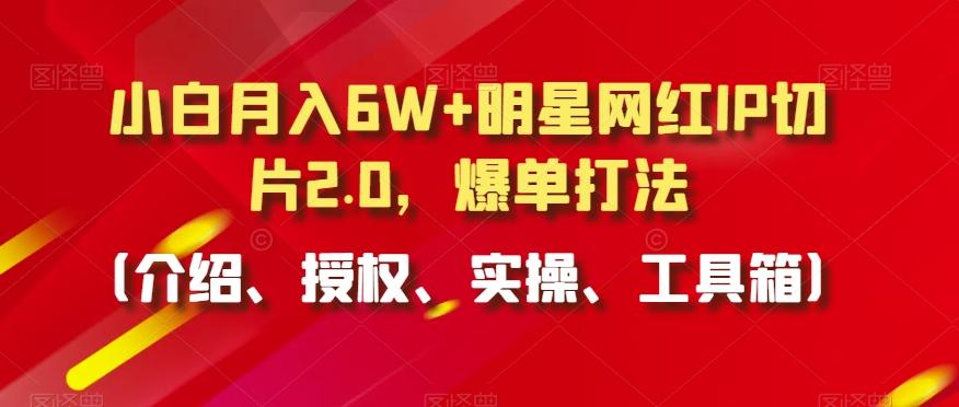 小白月入6W+明星网红IP切片2.0，爆单打法(介绍、授权、实操、工具箱)【揭秘】-鼎誉项目网