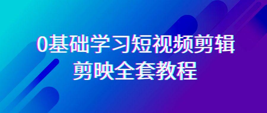 0基础系统学习-短视频剪辑，剪映-全套33节-无水印教程，全面覆盖-剪辑功能-鼎誉项目网