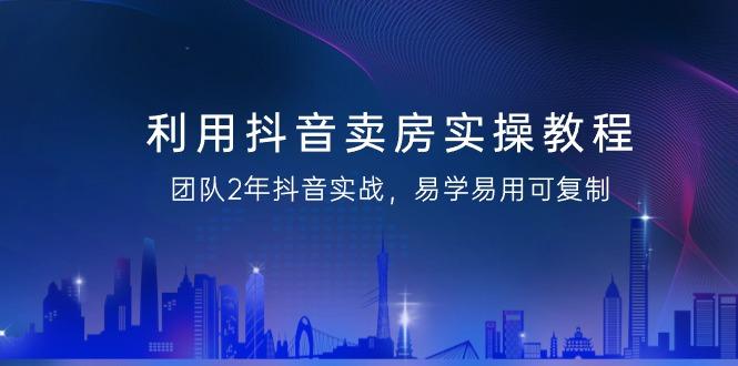 利用抖音-卖房实操教程，团队2年抖音实战，易学易用可复制(43节无水印)-鼎誉项目网