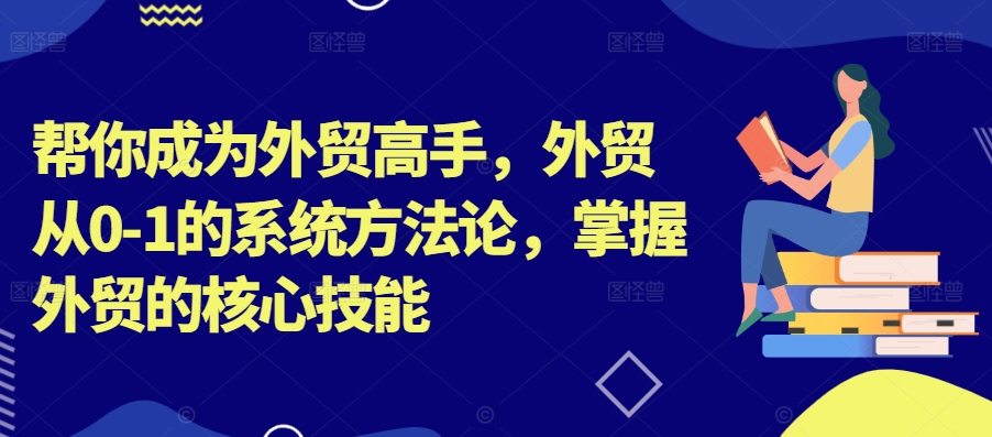 帮你成为外贸高手，外贸从0-1的系统方法论，掌握外贸的核心技能-鼎誉项目网