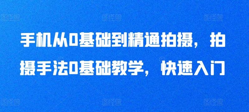 手机从0基础到精通拍摄，拍摄手法0基础教学，快速入门-鼎誉项目网