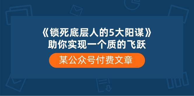某公众号付费文章《锁死底层人的5大阳谋》助你实现一个质的飞跃-鼎誉项目网
