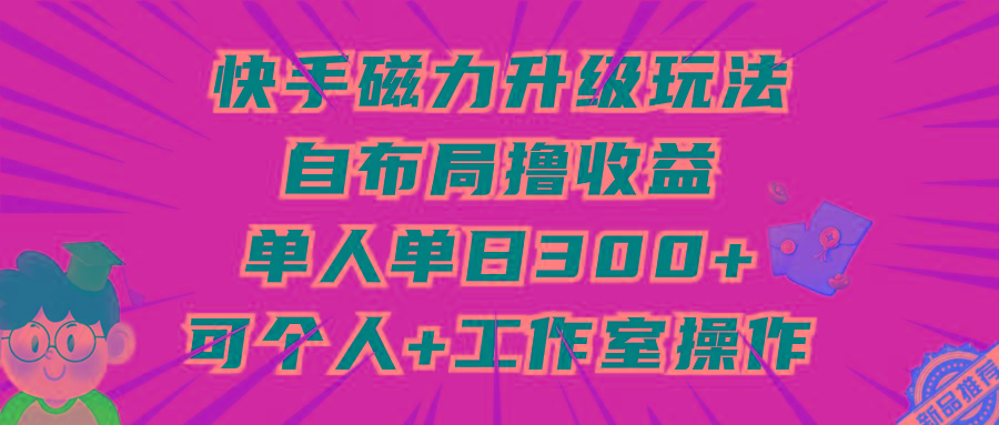 (9368期)快手磁力升级玩法，自布局撸收益，单人单日300+，个人工作室均可操作-鼎誉项目网