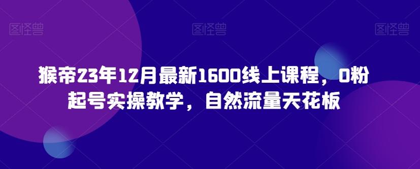 猴帝23年12月最新1600线上课程，0粉起号实操教学，自然流量天花板-鼎誉项目网