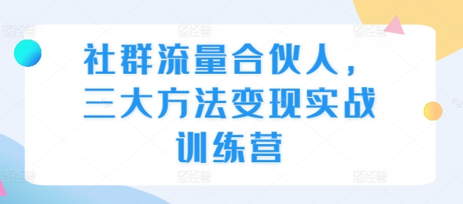 社群流量合伙人，三大方法变现实战训练营-鼎誉项目网