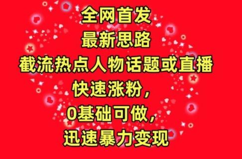 全网首发，截流热点人物话题或直播，快速涨粉，0基础可做，迅速暴力变现【揭秘】-鼎誉项目网