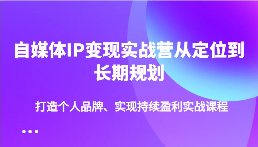 自媒体IP变现实战营从定位到长期规划，打造个人品牌、实现持续盈利实战课程-鼎誉项目网