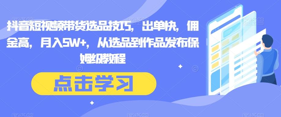 抖音短视频带货选品技巧，出单快，佣金高，月入5W+，从选品到作品发布保姆级教程-鼎誉项目网