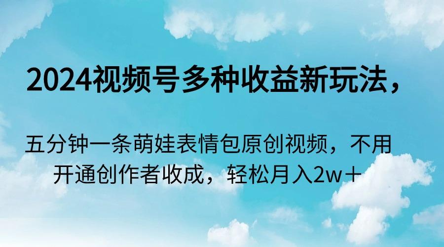 2024视频号多种收益新玩法，五分钟一条萌娃表情包原创视频，不用开通创…-鼎誉项目网