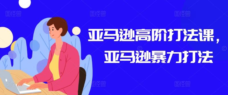 亚马逊高阶打法课，亚马逊暴力打法-鼎誉项目网