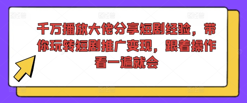 千万播放大佬分享短剧经验，带你玩转短剧推广变现，跟着操作看一遍就会-鼎誉项目网