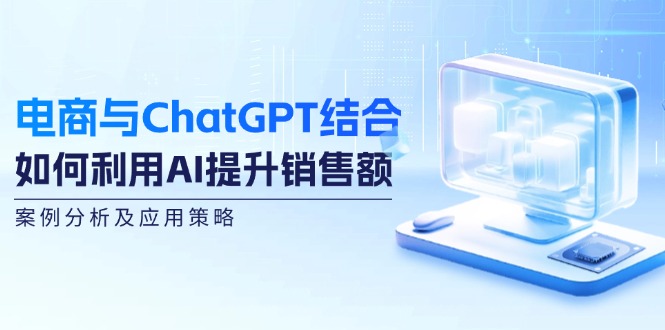 电商与ChatGPT结合：如何利用AI提升销售额，案例分析及应用策略-鼎誉项目网