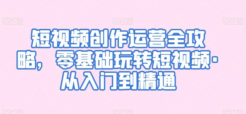 短视频创作运营全攻略，零基础玩转短视频·从入门到精通-鼎誉项目网