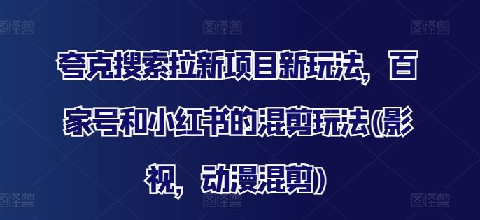 夸克搜索拉新项目新玩法，百家号和小红书的混剪玩法(影视，动漫混剪)-鼎誉项目网