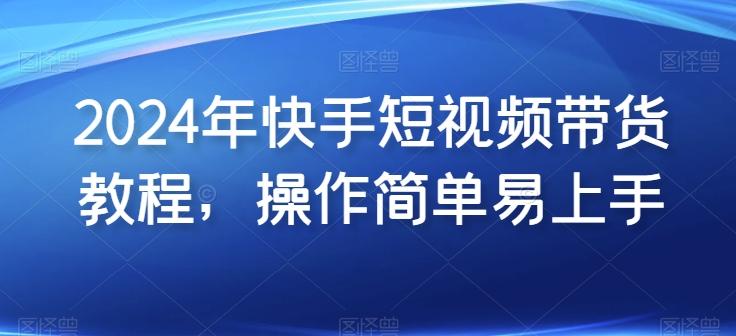 2024年快手短视频带货教程，操作简单易上手-鼎誉项目网