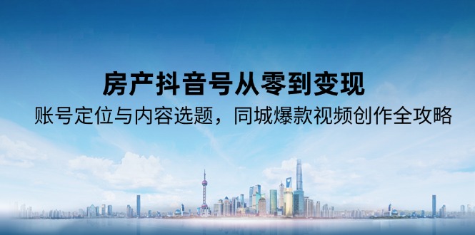 房产抖音号从零到变现，账号定位与内容选题，同城爆款视频创作全攻略-鼎誉项目网