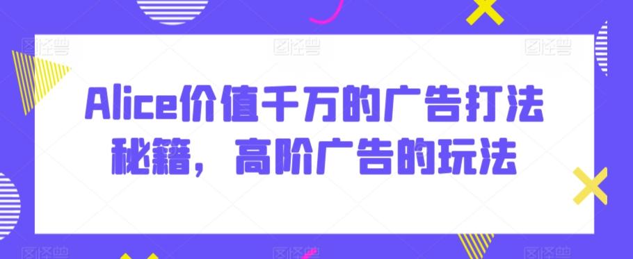 Alice价值千万的广告打法秘籍，高阶广告的玩法-鼎誉项目网