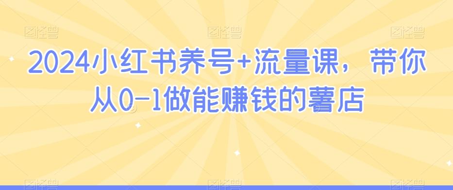 2024小红书养号+流量课，带你从0-1做能赚钱的薯店-鼎誉项目网
