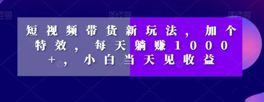 短视频带货新玩法，加个特效，每天躺赚1000+，小白当天见收益【揭秘】-鼎誉项目网