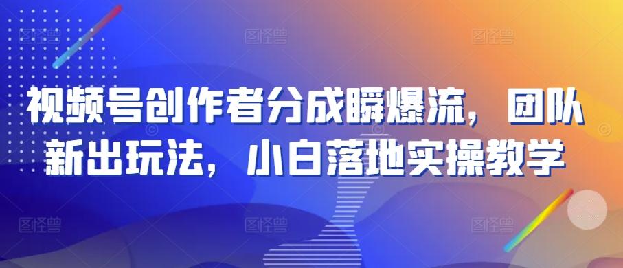 视频号创作者分成瞬爆流，团队新出玩法，小白落地实操教学【揭秘】-鼎誉项目网