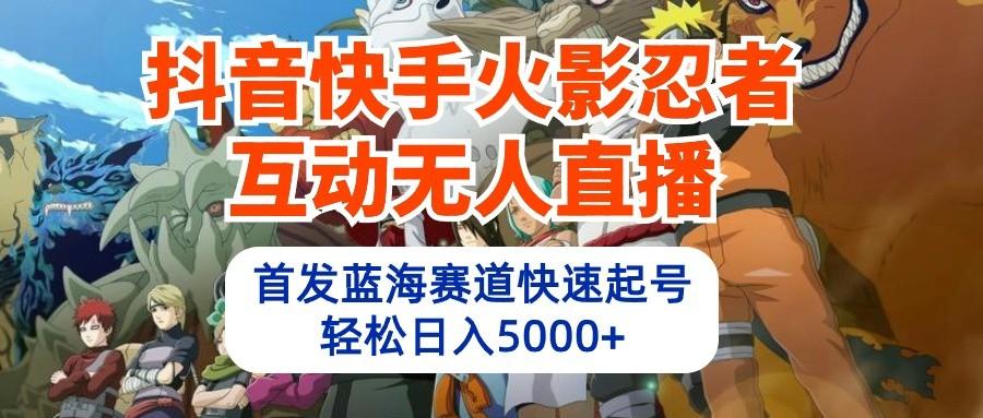 抖音快手火影忍者互动无人直播，首发蓝海赛道快速起号，轻松日入5000+-鼎誉项目网