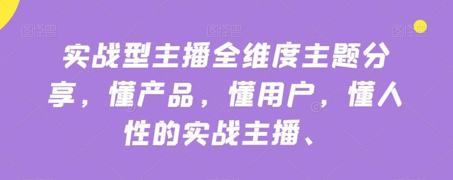 实战型主播全维度主题分享，懂产品，懂用户，懂人性的实战主播-鼎誉项目网
