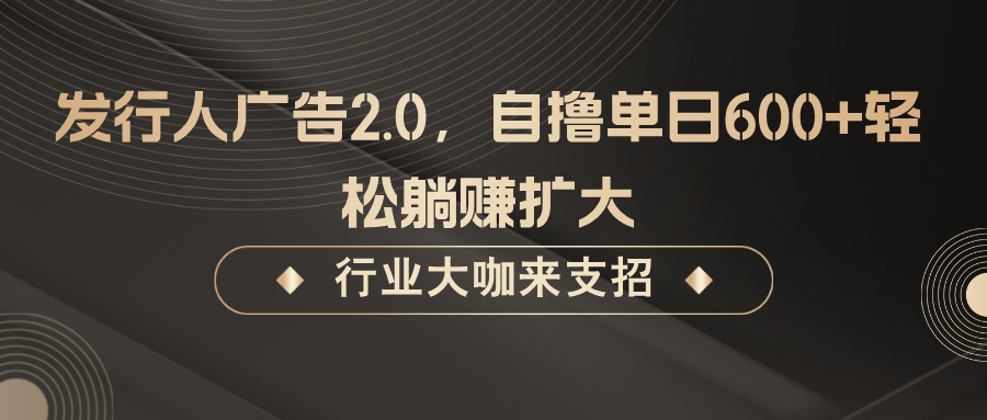 发行人广告2.0,无需任何成本自撸单日600+,轻松躺赚扩大-鼎誉项目网