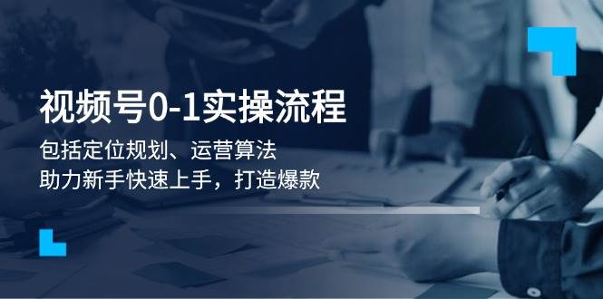 视频号0-1实战流程,包括定位规划、运营算法,助力新手快速上手,打造爆款-鼎誉项目网