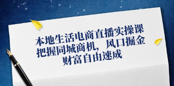 本地生活电商直播实操课，把握同城商机，风口掘金，财富自由速成-鼎誉项目网