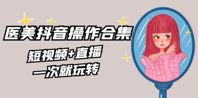 美业全干货·生美·医美抖音操作合集，短视频+直播，一次就玩转-鼎誉项目网