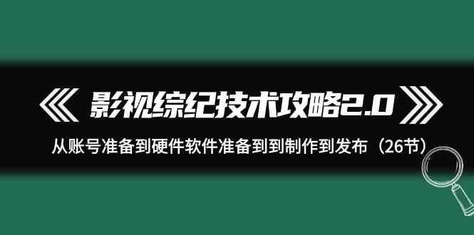 影视综纪技术攻略2.0：从账号准备到硬件软件准备到到制作到发布(26节课)-鼎誉项目网