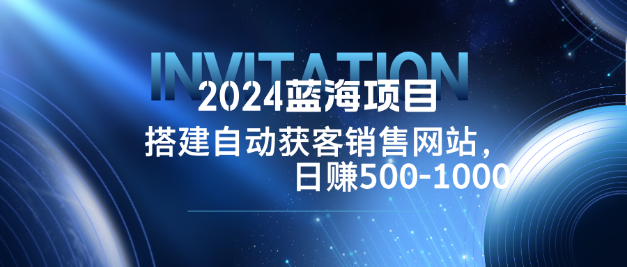 2024蓝海项目，搭建销售网站，自动获客，日赚500-1000-鼎誉项目网