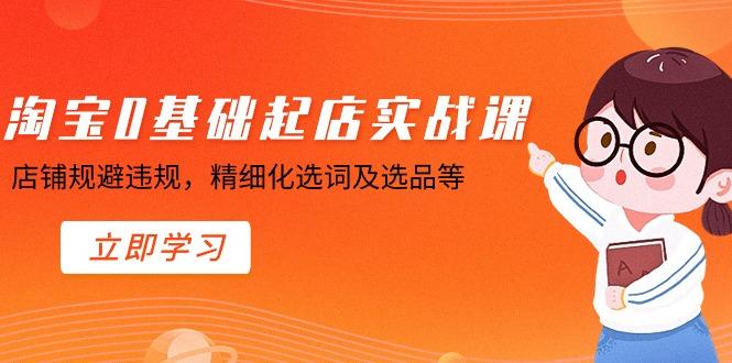 淘宝0基础起店实操课，店铺规避违规，精细化选词及选品等-鼎誉项目网