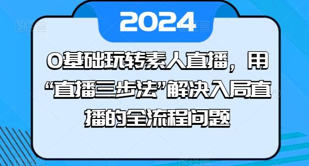 0基础玩转素人直播，用“直播三步法”解决入局直播的全流程问题-鼎誉项目网