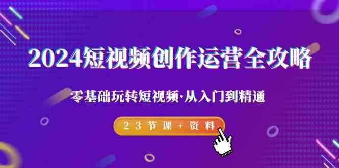 2024短视频创作运营全攻略，零基础玩转短视频·从入门到精通-23节课+资料-鼎誉项目网