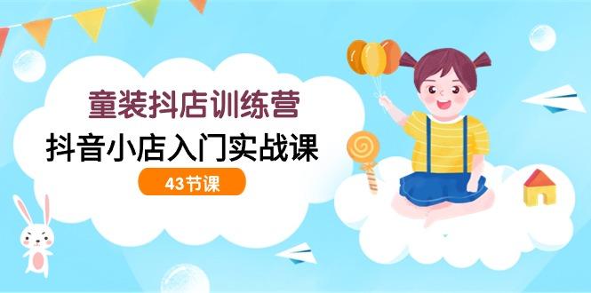 (9610期)童装抖店训练营，抖音小店入门实战课(43节课)-鼎誉项目网
