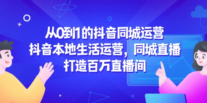 从0到1的抖音同城运营，抖音本地生活运营，同城直播，打造百万直播间-鼎誉项目网