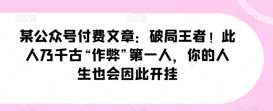 某公众号付费文章：破局王者！此人乃千古“作弊”第一人，你的人生也会因此开挂-鼎誉项目网