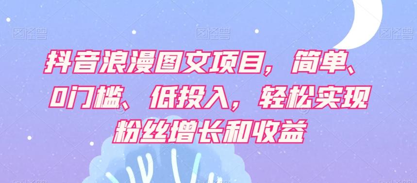 抖音浪漫图文项目，简单、0门槛、低投入，轻松实现粉丝增长和收益-鼎誉项目网