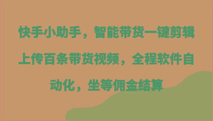 快手小助手，智能带货一键剪辑上传百条带货视频，全程软件自动化，坐等佣金结算-鼎誉项目网