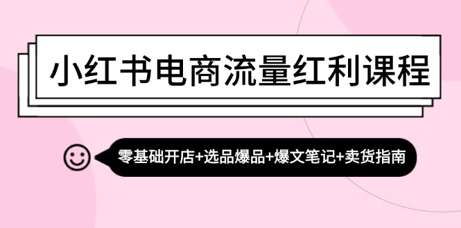 小红书电商流量红利课程：零基础开店+选品爆品+爆文笔记+卖货指南-鼎誉项目网